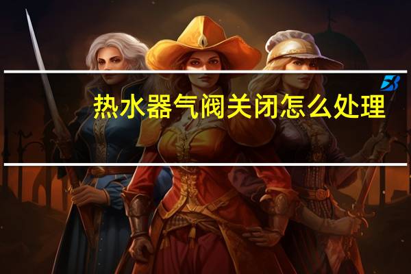 热水器气阀关闭怎么处理
