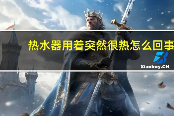 热水器用着突然很热怎么回事
