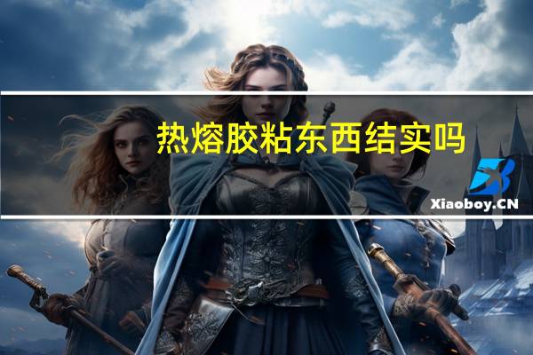 热熔胶粘东西结实吗