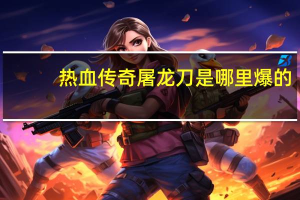 热血传奇屠龙刀是哪里爆的
