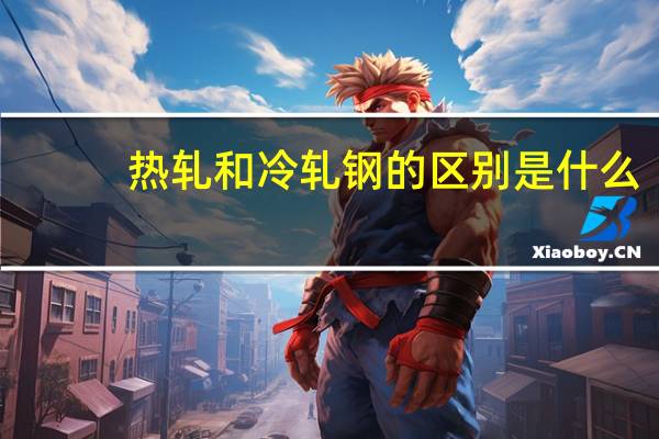 热轧和冷轧钢的区别是什么