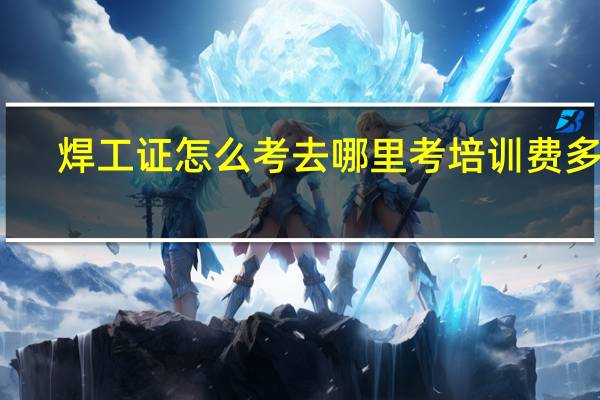焊工证怎么考去哪里考培训费多少