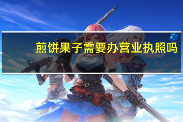 煎饼果子需要办营业执照吗