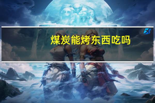 煤炭能烤东西吃吗