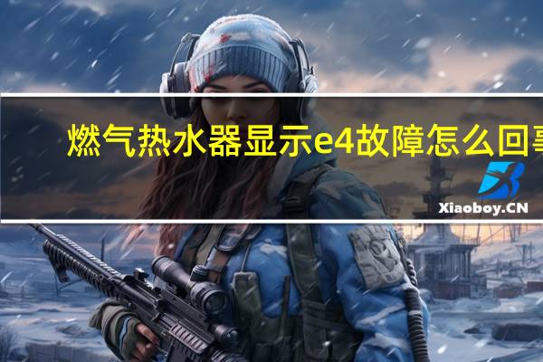 燃气热水器显示e4故障怎么回事