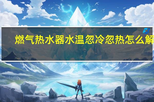 燃气热水器水温忽冷忽热怎么解决