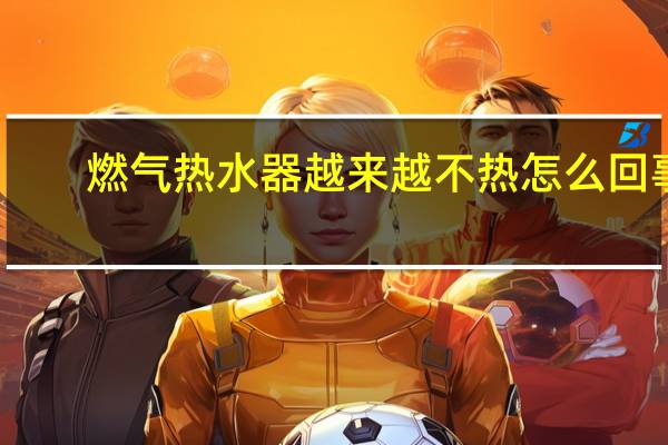 燃气热水器越来越不热怎么回事