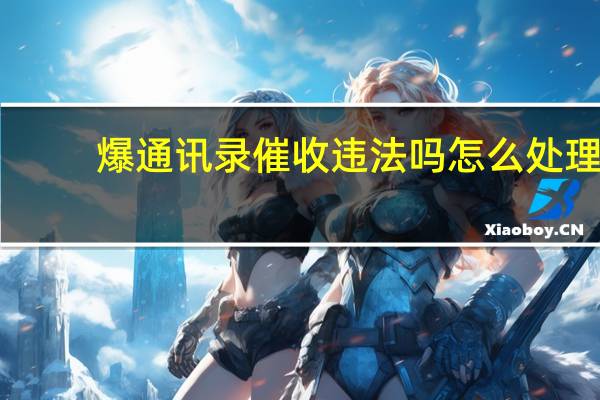 爆通讯录催收违法吗怎么处理