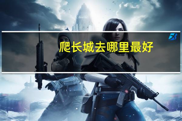 爬长城去哪里最好