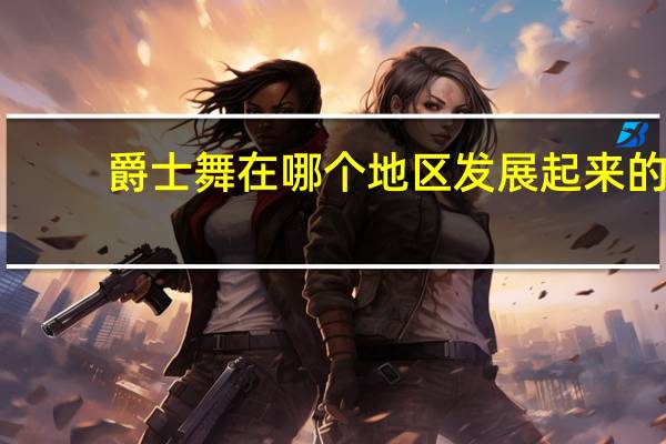 爵士舞在哪个地区发展起来的