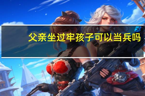 父亲坐过牢孩子可以当兵吗