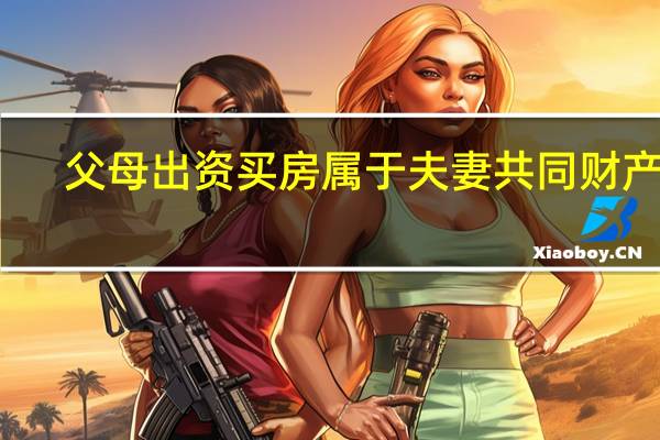 父母出资买房属于夫妻共同财产吗