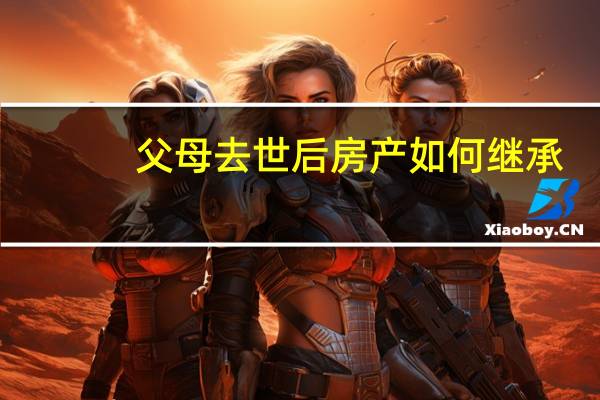 父母去世后房产如何继承