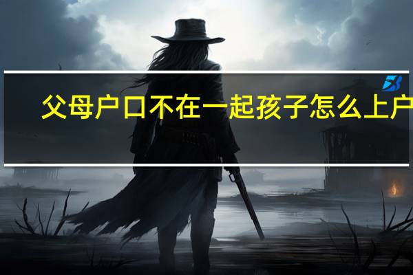 父母户口不在一起孩子怎么上户口