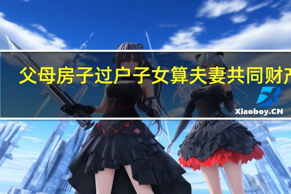 父母房子过户子女算夫妻共同财产吗