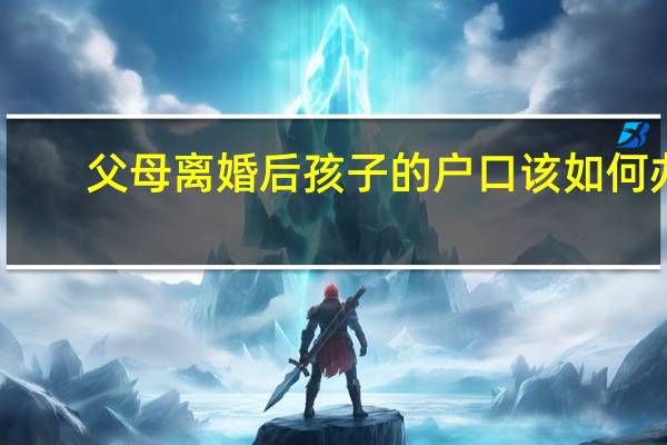 父母离婚后孩子的户口该如何办