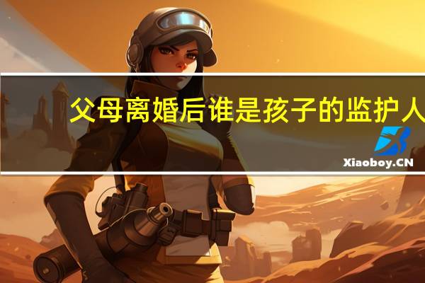 父母离婚后谁是孩子的监护人
