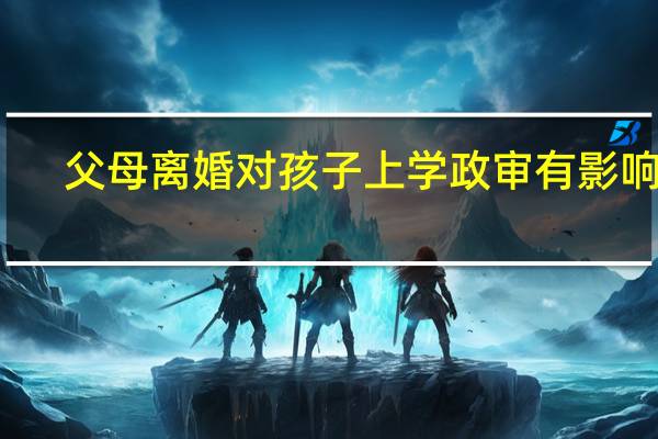 父母离婚对孩子上学政审有影响吗