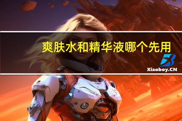 爽肤水和精华液哪个先用