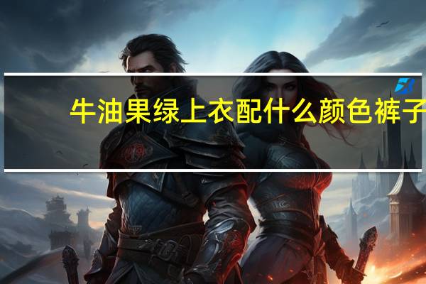 牛油果绿上衣配什么颜色裤子
