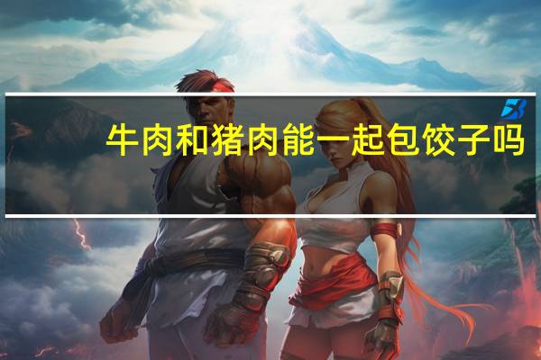 牛肉和猪肉能一起包饺子吗