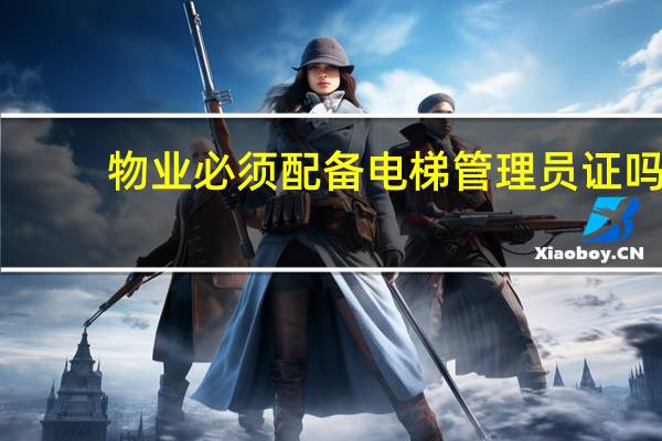 物业必须配备电梯管理员证吗
