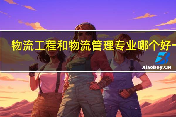 物流工程和物流管理专业哪个好一点