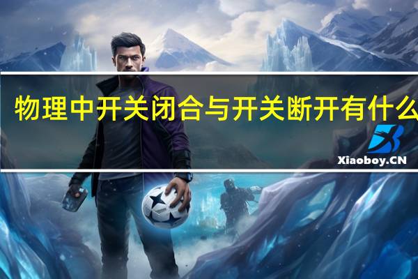 物理中开关闭合与开关断开有什么区别