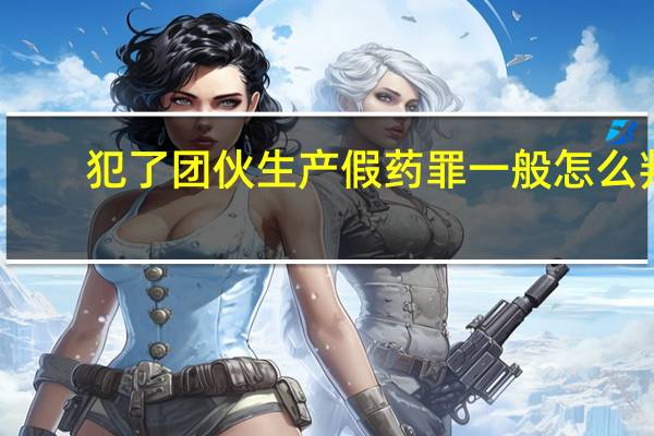 犯了团伙生产假药罪一般怎么判
