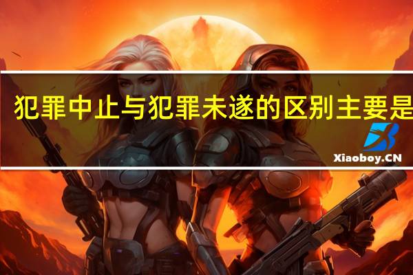 犯罪中止与犯罪未遂的区别主要是什么