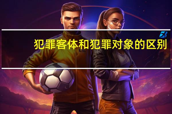 犯罪客体和犯罪对象的区别