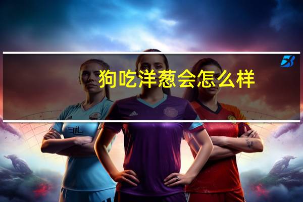 狗吃洋葱会怎么样