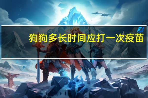 狗狗多长时间应打一次疫苗