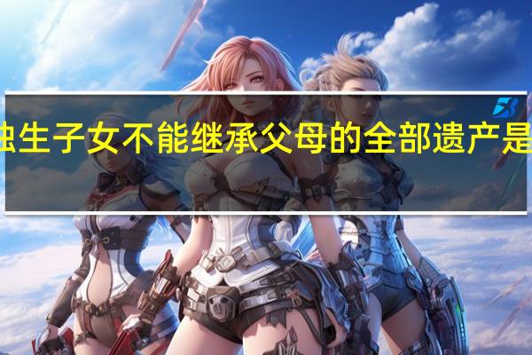 独生子女不能继承父母的全部遗产是真的吗