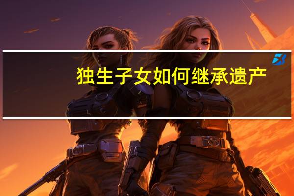 独生子女如何继承遗产