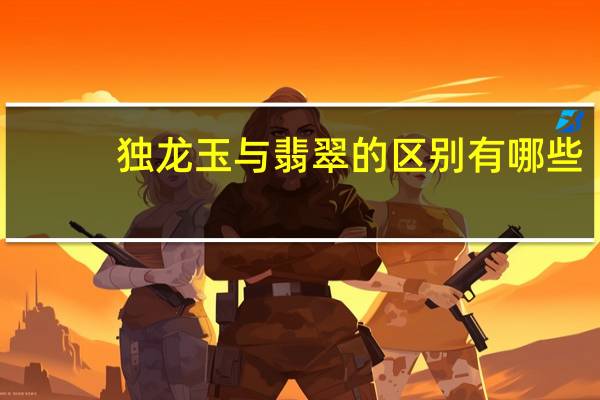 独龙玉与翡翠的区别有哪些