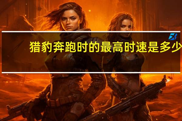 猎豹奔跑时的最高时速是多少