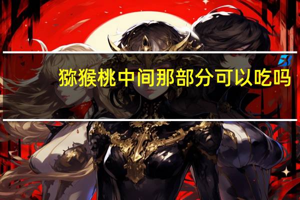 猕猴桃中间那部分可以吃吗
