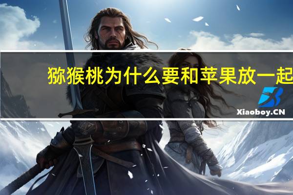 猕猴桃为什么要和苹果放一起