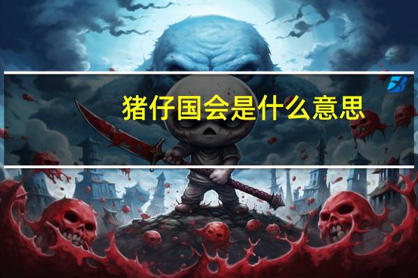 猪仔国会是什么意思