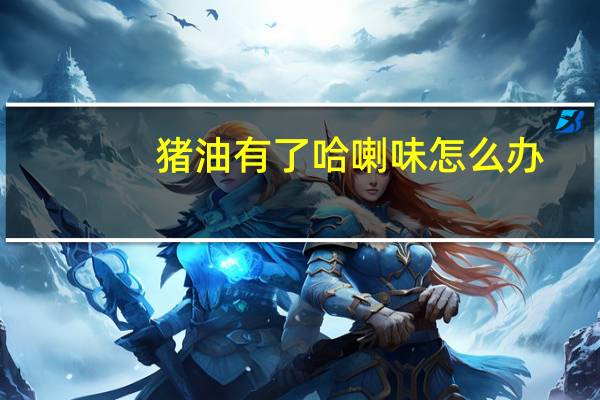 猪油有了哈喇味怎么办