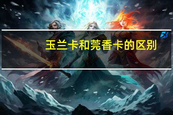 玉兰卡和莞香卡的区别