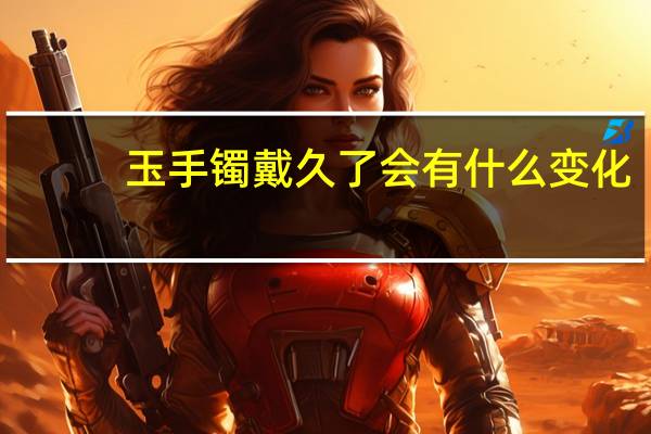 玉手镯戴久了会有什么变化