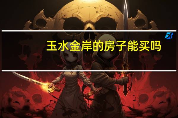玉水金岸的房子能买吗