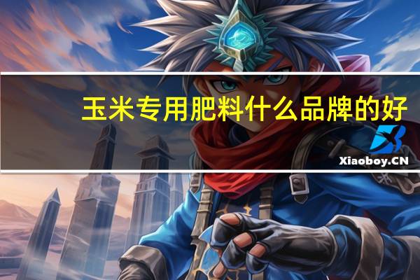 玉米专用肥料什么品牌的好