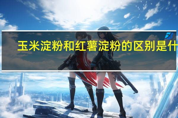 玉米淀粉和红薯淀粉的区别是什么?