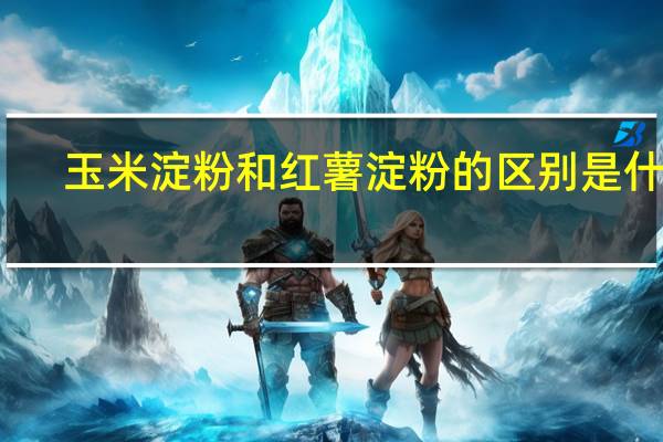 玉米淀粉和红薯淀粉的区别是什么？