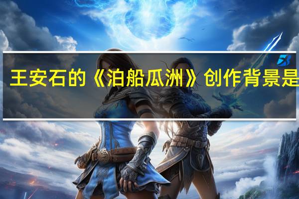 王安石的《泊船瓜洲》创作背景是什么?