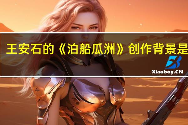 王安石的《泊船瓜洲》创作背景是什么？