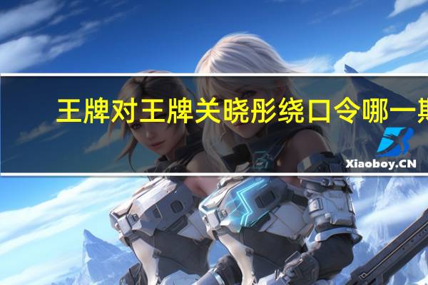 王牌对王牌关晓彤绕口令哪一期